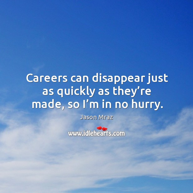 Careers can disappear just as quickly as they’re made, so I’m in no hurry. Jason Mraz Picture Quote