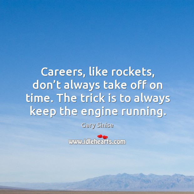 Careers, like rockets, don’t always take off on time. The trick is to always keep the engine running. Gary Sinise Picture Quote