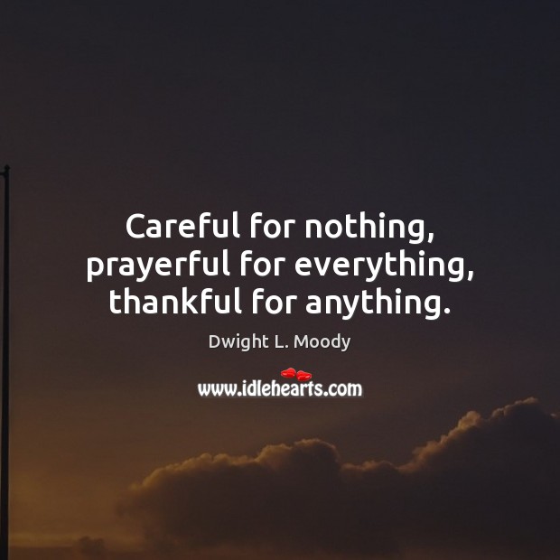 Careful for nothing, prayerful for everything, thankful for anything. Dwight L. Moody Picture Quote
