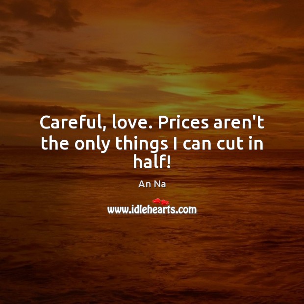 Careful, love. Prices aren’t the only things I can cut in half! Image