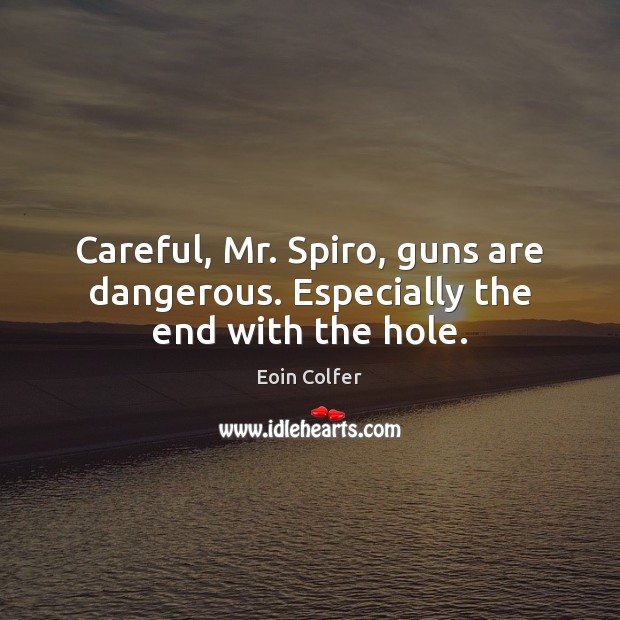 Careful, Mr. Spiro, guns are dangerous. Especially the end with the hole. Eoin Colfer Picture Quote