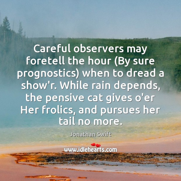 Careful observers may foretell the hour (By sure prognostics) when to dread Jonathan Swift Picture Quote