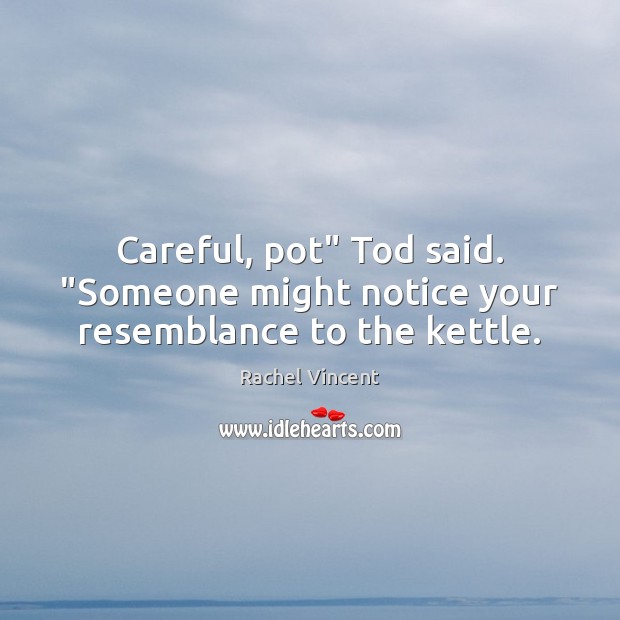 Careful, pot” Tod said. “Someone might notice your resemblance to the kettle. Rachel Vincent Picture Quote