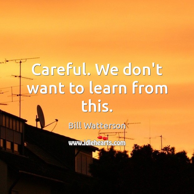 Careful. We don’t want to learn from this. Bill Watterson Picture Quote