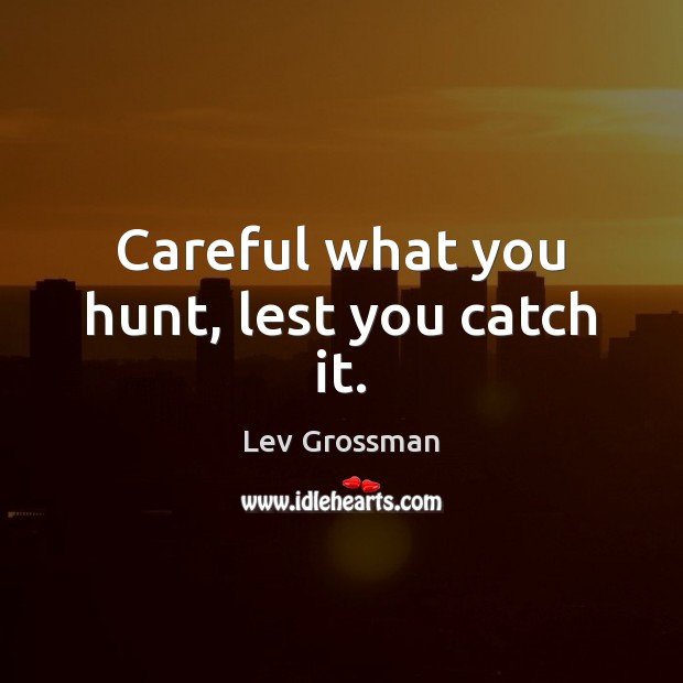 Careful what you hunt, lest you catch it. Image