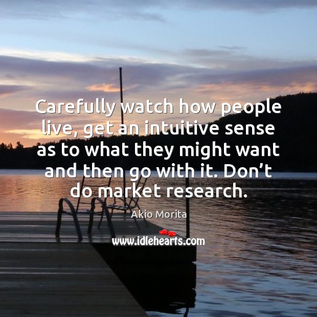 Carefully watch how people live, get an intuitive sense as to what Akio Morita Picture Quote