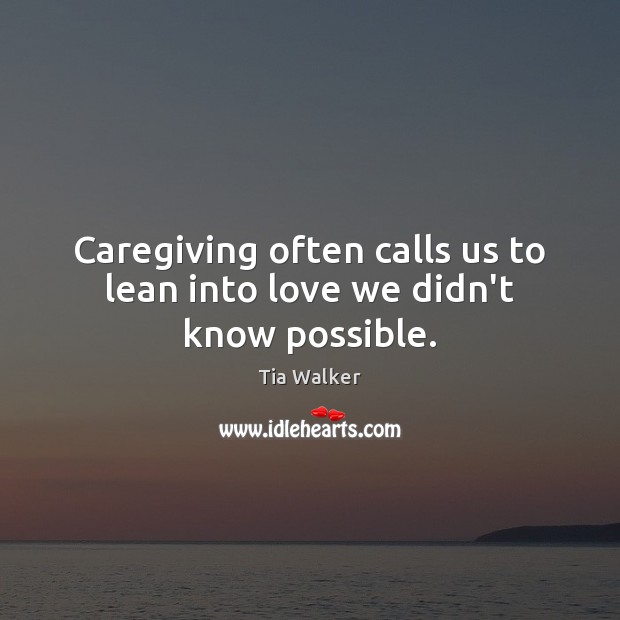 Caregiving often calls us to lean into love we didn’t know possible. Tia Walker Picture Quote