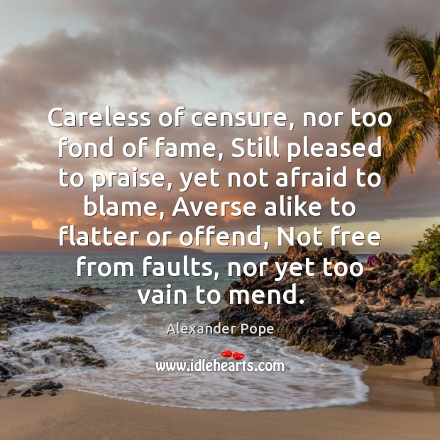 Careless of censure, nor too fond of fame, Still pleased to praise, Alexander Pope Picture Quote