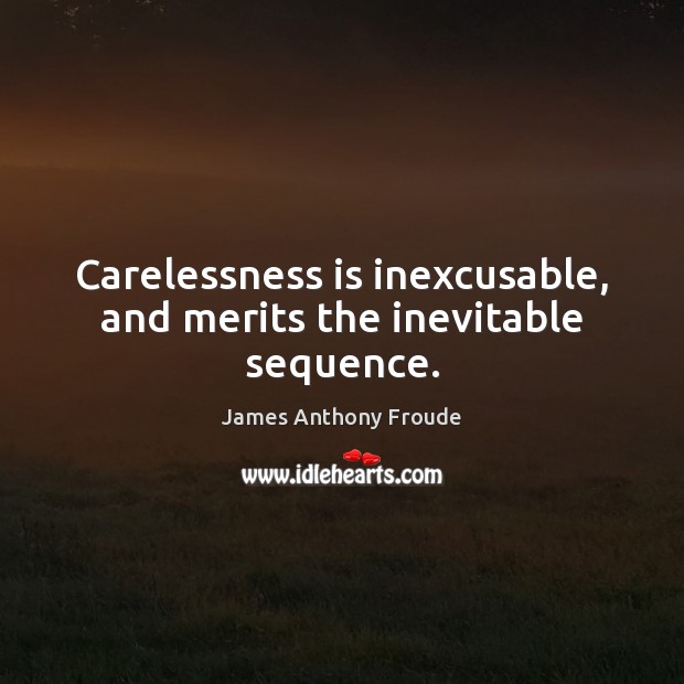 Carelessness is inexcusable, and merits the inevitable sequence. James Anthony Froude Picture Quote