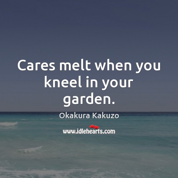 Cares melt when you kneel in your garden. Okakura Kakuzo Picture Quote