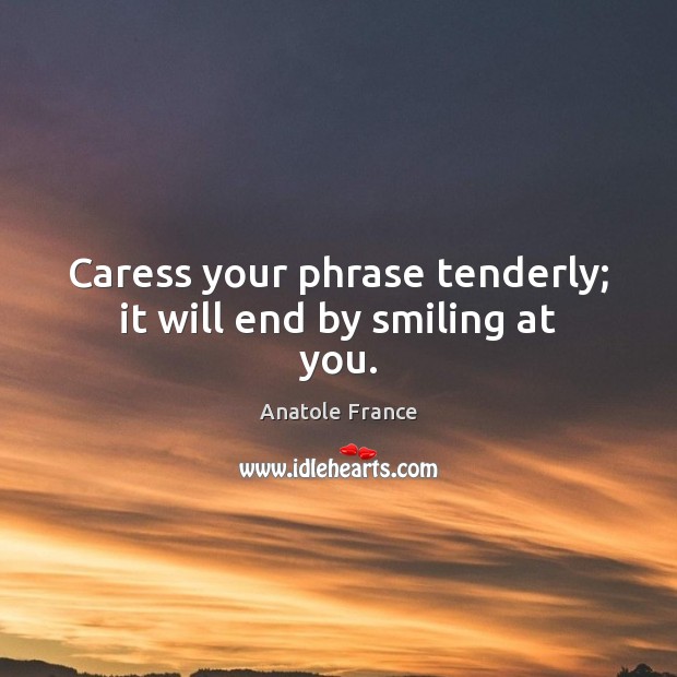 Caress your phrase tenderly; it will end by smiling at you. Anatole France Picture Quote