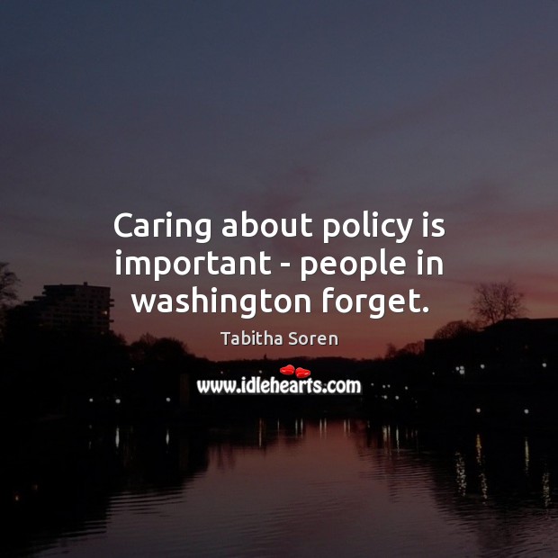 Caring about policy is important – people in washington forget. 