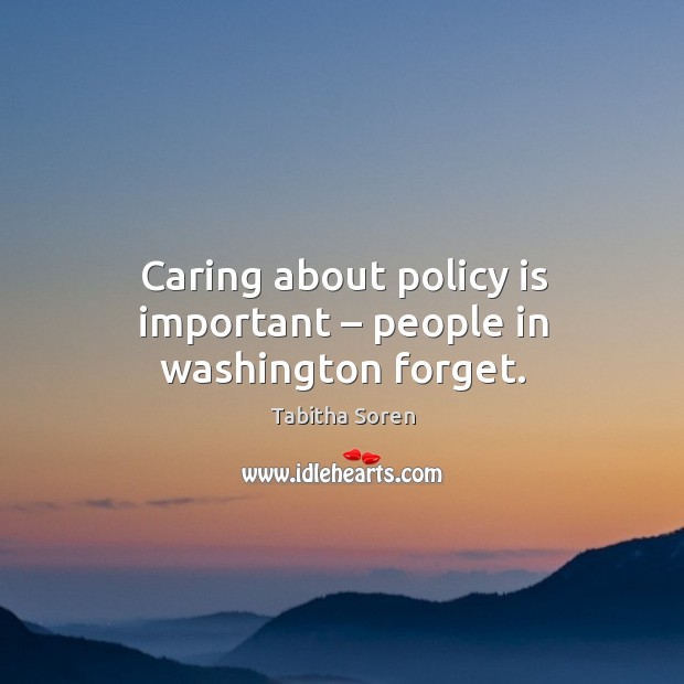 Caring about policy is important – people in washington forget. Tabitha Soren Picture Quote