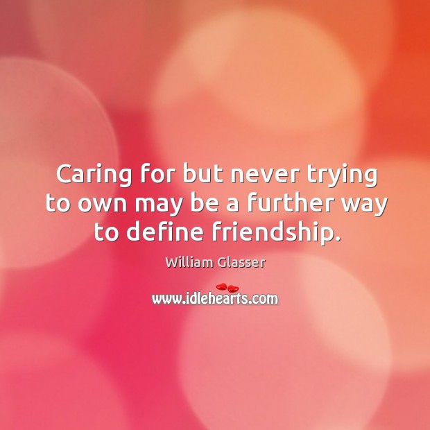 Caring for but never trying to own may be a further way to define friendship. William Glasser Picture Quote