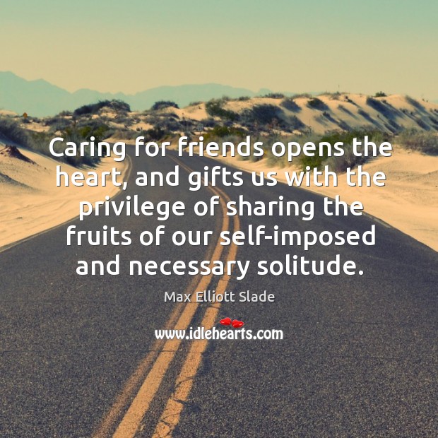 Caring for friends opens the heart, and gifts us with the privilege Max Elliott Slade Picture Quote