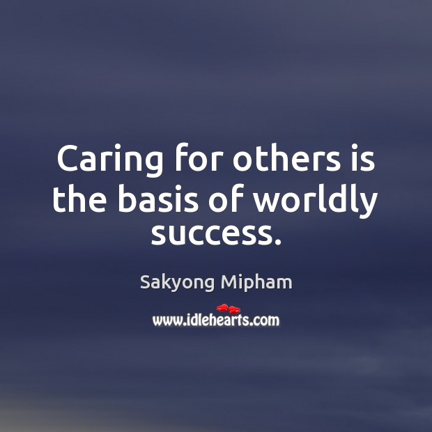 Caring for others is the basis of worldly success. Sakyong Mipham Picture Quote