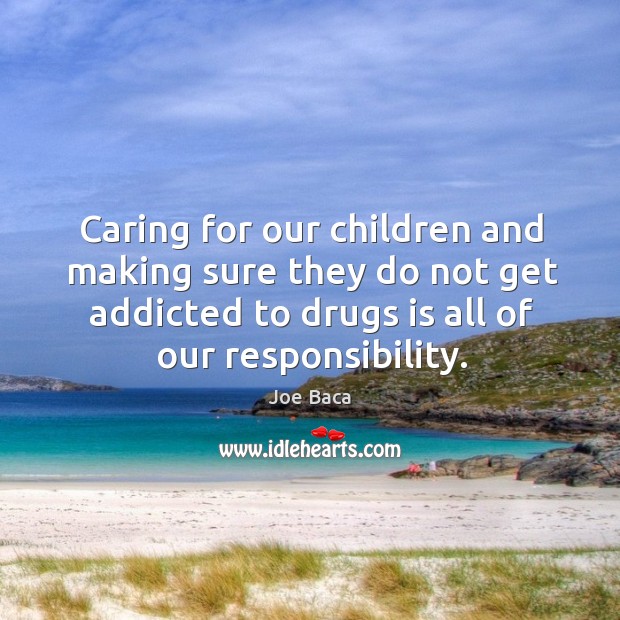 Caring for our children and making sure they do not get addicted to drugs is all of our responsibility. Joe Baca Picture Quote