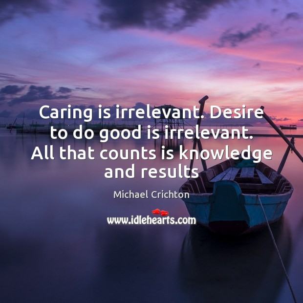 Caring is irrelevant. Desire to do good is irrelevant. All that counts Care Quotes Image