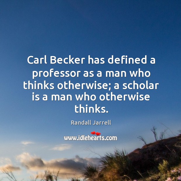 Carl Becker has defined a professor as a man who thinks otherwise; 