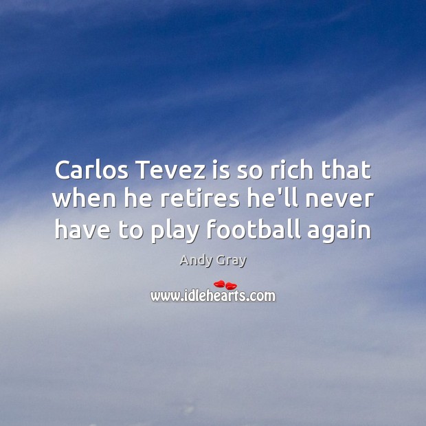 Carlos Tevez is so rich that when he retires he’ll never have to play football again Andy Gray Picture Quote