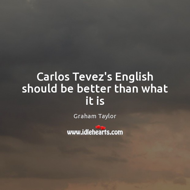 Carlos Tevez’s English should be better than what it is Graham Taylor Picture Quote