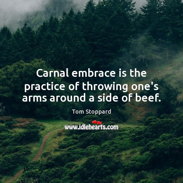Carnal embrace is the practice of throwing one’s arms around a side of beef. Tom Stoppard Picture Quote
