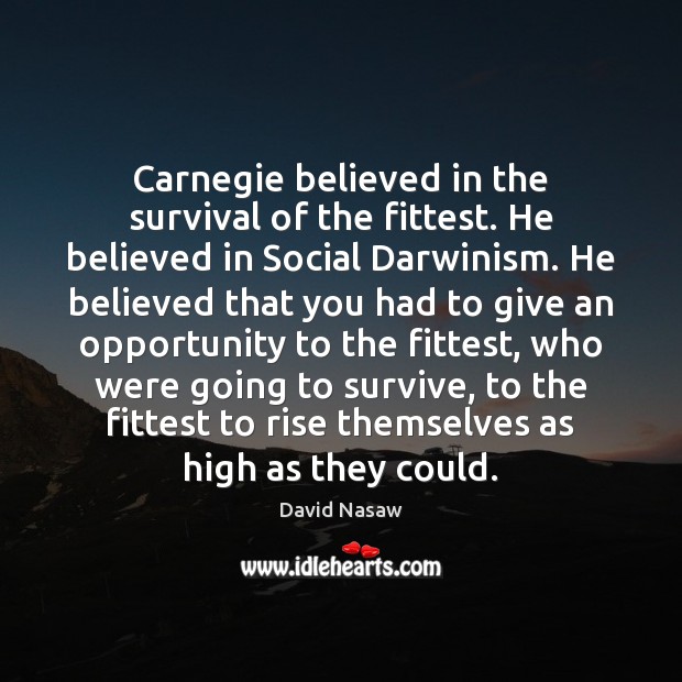 Carnegie believed in the survival of the fittest. He believed in Social Image