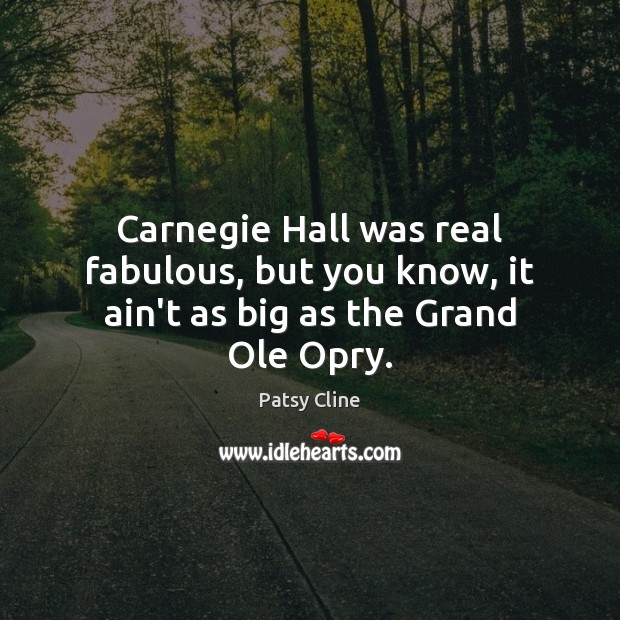 Carnegie Hall was real fabulous, but you know, it ain’t as big as the Grand Ole Opry. Patsy Cline Picture Quote