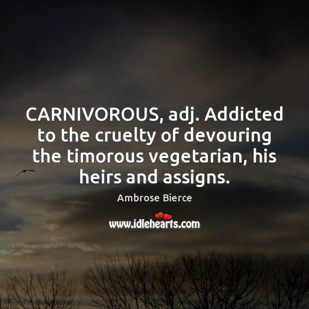 CARNIVOROUS, adj. Addicted to the cruelty of devouring the timorous vegetarian, his 