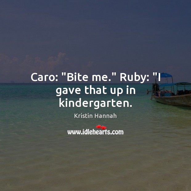 Caro: “Bite me.” Ruby: “I gave that up in kindergarten. Kristin Hannah Picture Quote