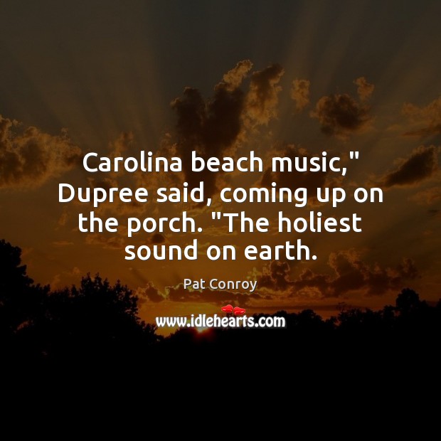 Carolina beach music,” Dupree said, coming up on the porch. “The holiest sound on earth. Pat Conroy Picture Quote