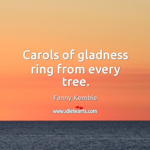 Carols of gladness ring from every tree. Fanny Kemble Picture Quote
