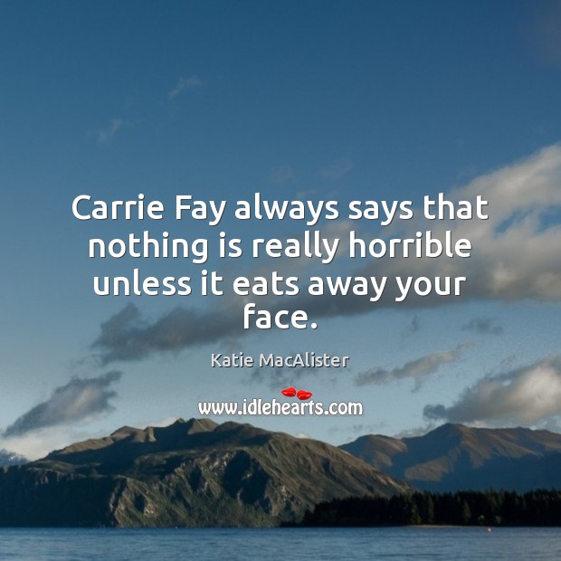 Carrie Fay always says that nothing is really horrible unless it eats away your face. Image