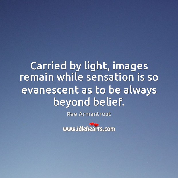 Carried by light, images remain while sensation is so evanescent as to Image