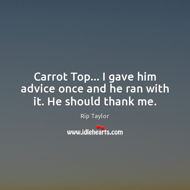 Carrot Top… I gave him advice once and he ran with it. He should thank me. Rip Taylor Picture Quote
