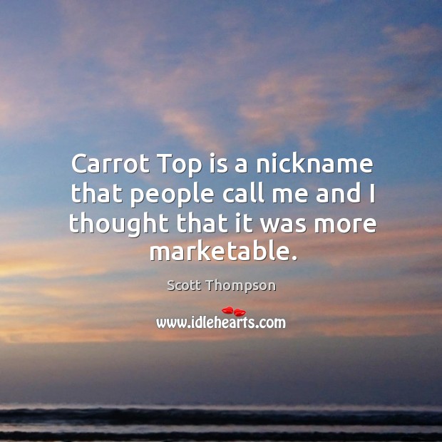 Carrot top is a nickname that people call me and I thought that it was more marketable. Scott Thompson Picture Quote