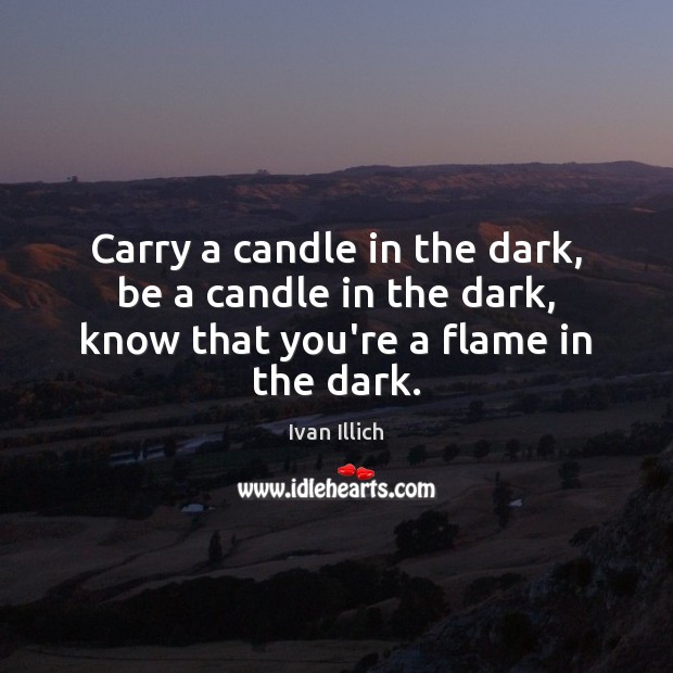 Carry a candle in the dark, be a candle in the dark, know that you’re a flame in the dark. Ivan Illich Picture Quote
