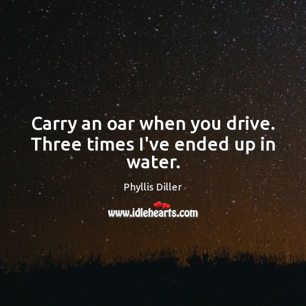 Carry an oar when you drive. Three times I’ve ended up in water. Phyllis Diller Picture Quote