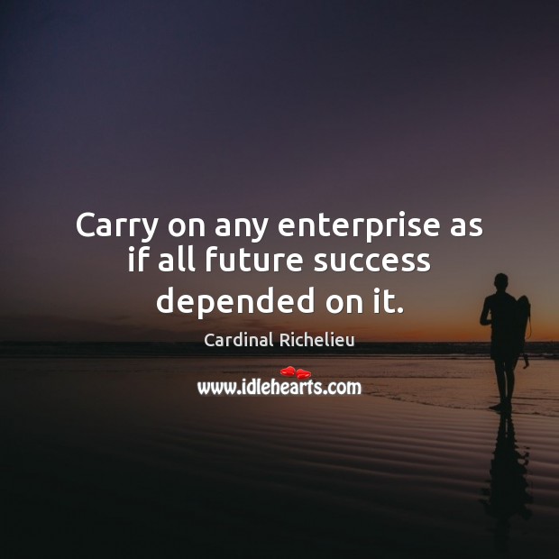 Carry on any enterprise as if all future success depended on it. Image