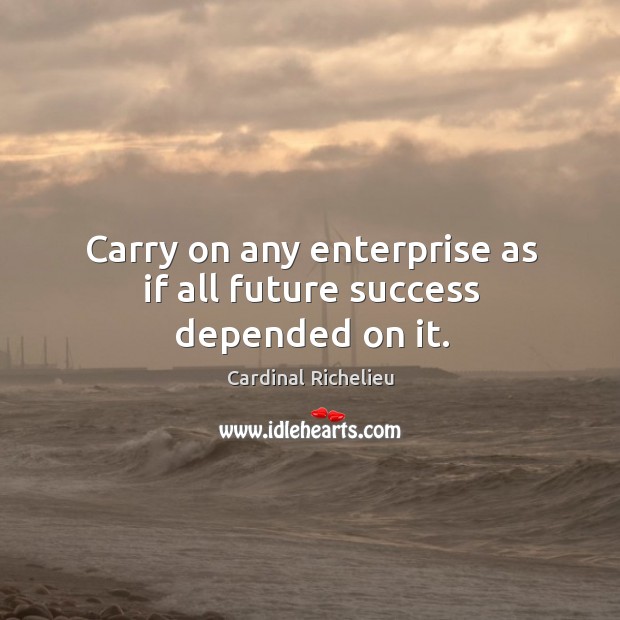Carry on any enterprise as if all future success depended on it. Image