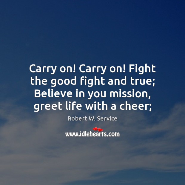 Carry on! Carry on! Fight the good fight and true; Believe in Robert W. Service Picture Quote