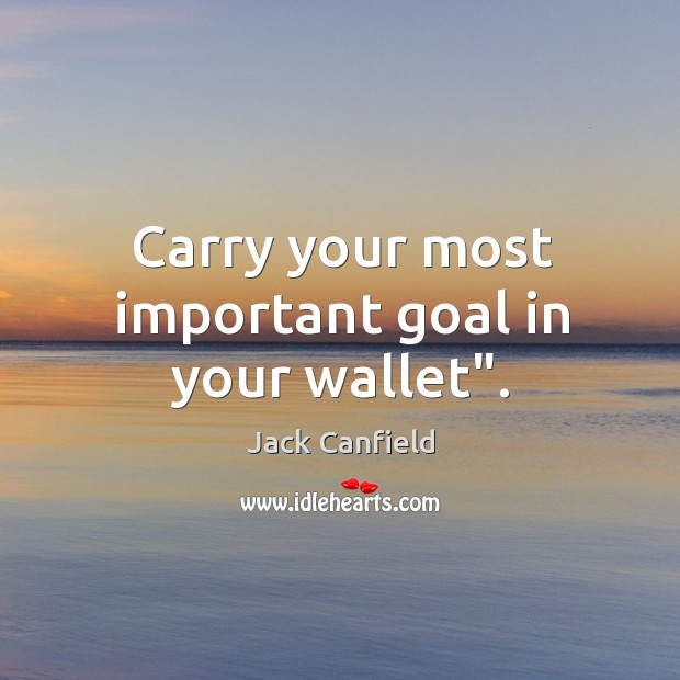 Carry your most important goal in your wallet”. Jack Canfield Picture Quote