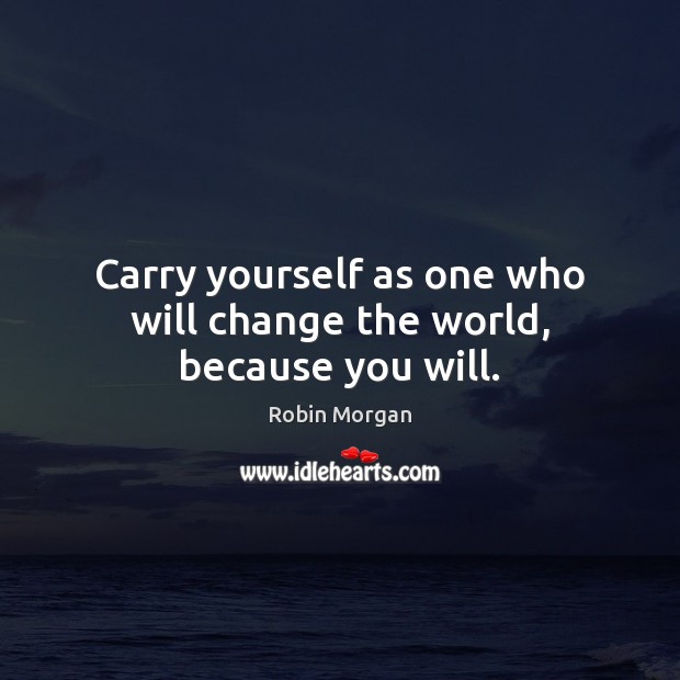 Carry yourself as one who will change the world, because you will. Robin Morgan Picture Quote