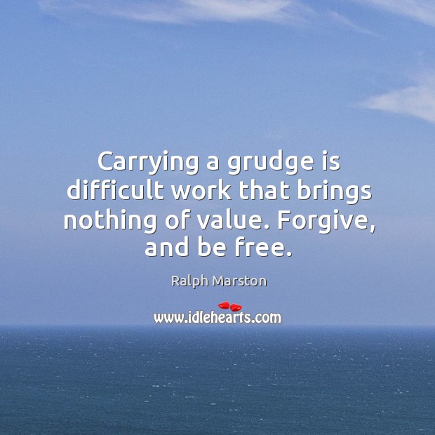 Carrying a grudge is difficult work that brings nothing of value. Forgive, and be free. Ralph Marston Picture Quote