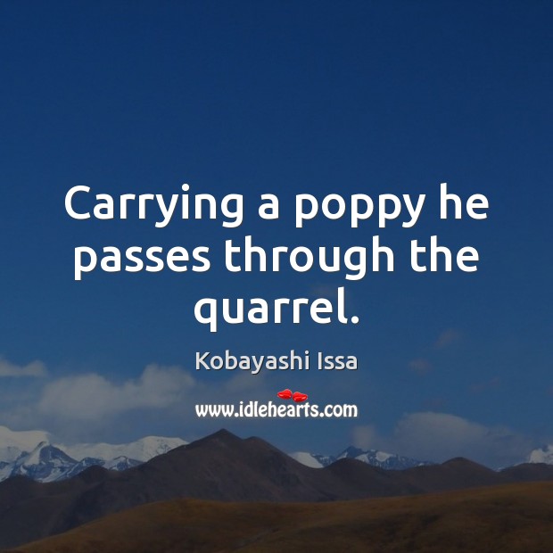 Carrying a poppy he passes through the quarrel. Kobayashi Issa Picture Quote