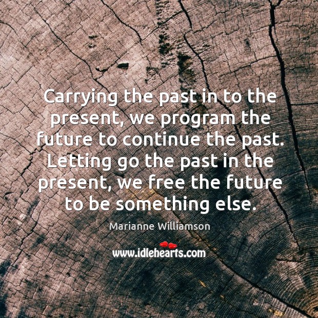 Carrying the past in to the present, we program the future to Marianne Williamson Picture Quote