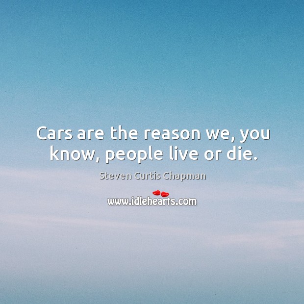 Cars are the reason we, you know, people live or die. Steven Curtis Chapman Picture Quote