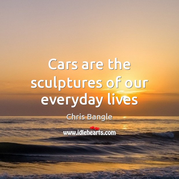 Cars are the sculptures of our everyday lives Chris Bangle Picture Quote