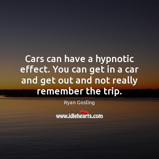 Cars can have a hypnotic effect. You can get in a car Ryan Gosling Picture Quote