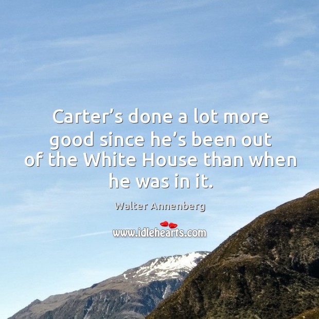 Carter’s done a lot more good since he’s been out of the white house than when he was in it. Image